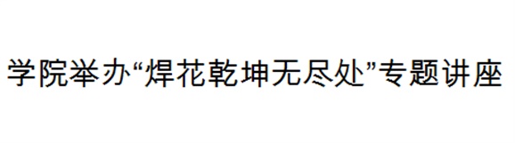 千亿体育在线举办“焊花乾坤无尽处”专题讲座